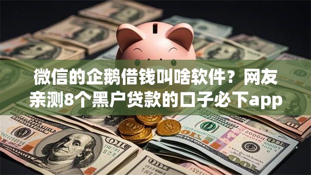 微信的企鹅借钱叫啥软件？网友亲测8个黑户贷款的口子必下app盘点