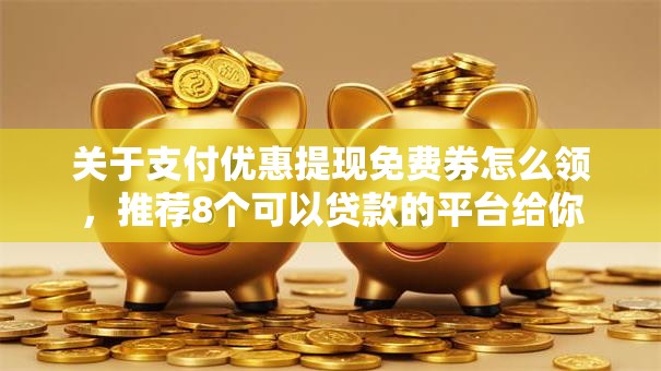 关于支付优惠提现免费券怎么领，推荐8个可以贷款的平台给你