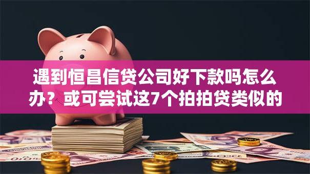 遇到恒昌信贷公司好下款吗怎么办?或可尝试这7个拍拍贷类似的贷款平台 遇到恒昌信贷公司好下款吗怎么办?或可尝试这7个拍拍贷类似的贷款平台