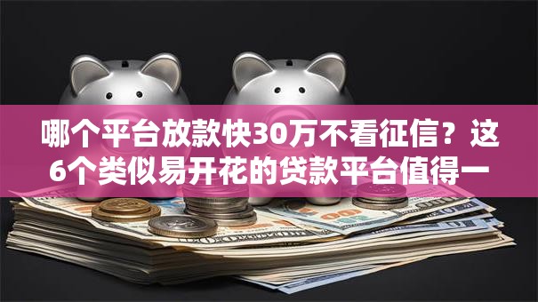 哪个平台放款快30万不看征信？这6个类似易开花的贷款平台值得一试