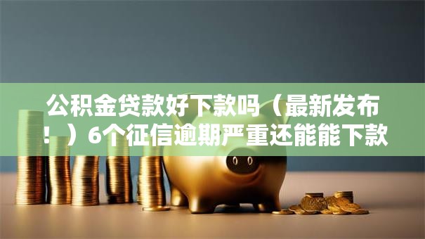 公积金贷款好下款吗(最新发布!)6个征信逾期严重还能能下款平台 公积金贷款好下款吗(最新发布!)6个征信逾期严重还能能下款平台