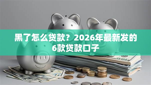 黑了怎么贷款？2026年最新发的6款贷款口子