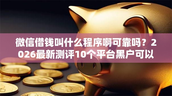 微信借钱叫什么程序啊可靠吗?2026最新测评10个平台黑户可以借到钱呢 微信借钱叫什么程序啊可靠吗?2026最新测评10个平台黑户可以借到钱呢