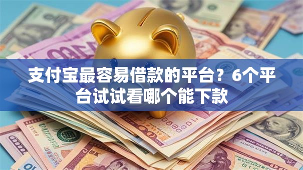 支付宝最容易借款的平台？6个平台试试看哪个能下款