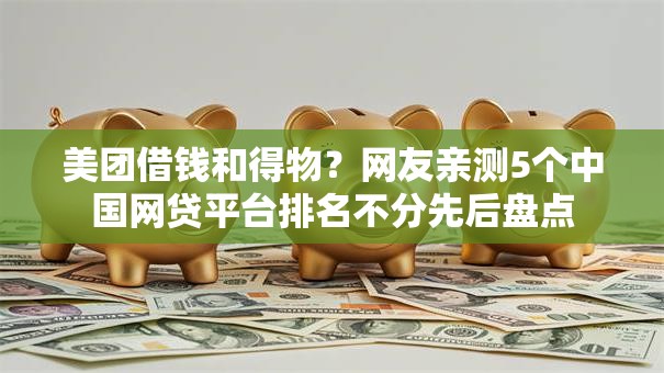 美团借钱和得物?网友亲测5个中国网贷平台排名不分先后盘点 美团借钱和得物?网友亲测5个中国网贷平台排名不分先后盘点