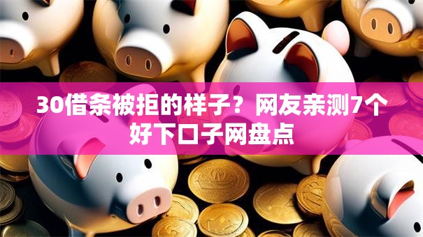 30借条被拒的样子?网友亲测7个好下口子网盘点 30借条被拒的样子?网友亲测7个好下口子网盘点
