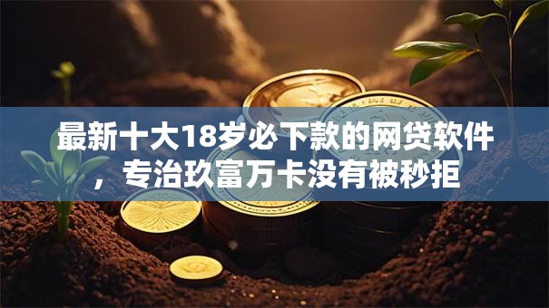 最新十大18岁必下款的网贷软件,专治玖富万卡没有被秒拒 最新十大18岁必下款的网贷软件,专治玖富万卡没有被秒拒