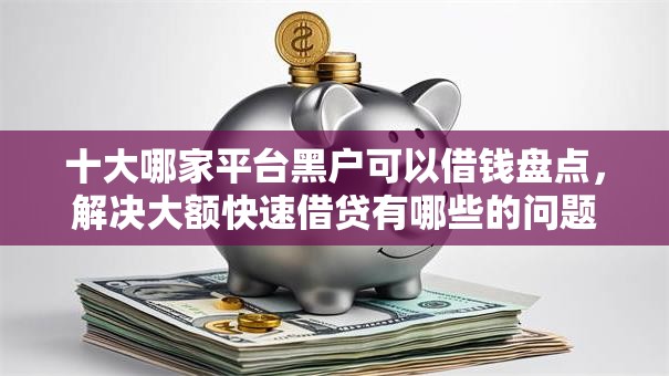十大哪家平台黑户可以借钱盘点,解决大额快速借贷有哪些的问题 十大哪家平台黑户可以借钱盘点,解决大额快速借贷有哪些的问题