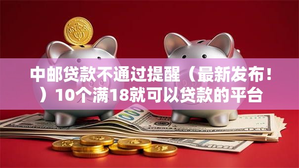 中邮贷款不通过提醒(最新发布!)10个满18就可以贷款的平台 中邮贷款不通过提醒(最新发布!)10个满18就可以贷款的平台