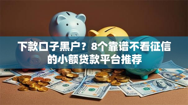 下款口子黑户？8个靠谱不看征信的小额贷款平台推荐