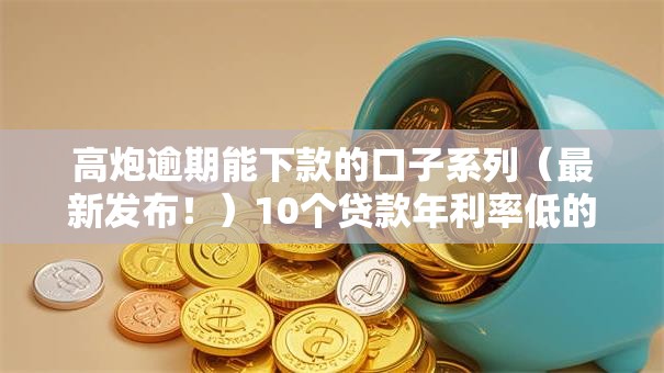 高炮逾期能下款的口子系列（最新发布！）10个贷款年利率低的平台