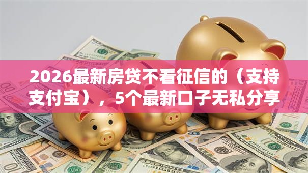 2026最新房贷不看征信的(支持支付宝),5个最新口子无私分享 2026最新房贷不看征信的(支持支付宝),5个最新口子无私分享