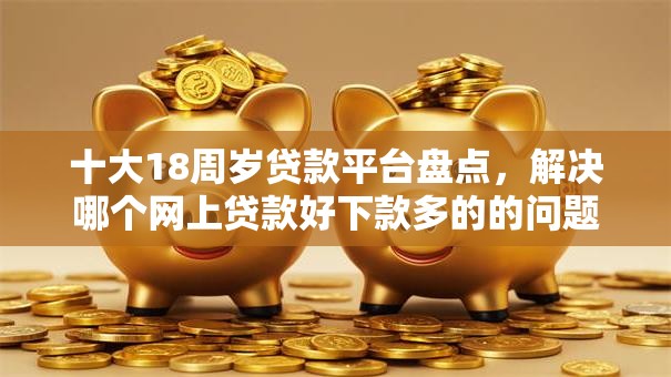 十大18周岁贷款平台盘点,解决哪个网上贷款好下款多的的问题 十大18周岁贷款平台盘点,解决哪个网上贷款好下款多的的问题