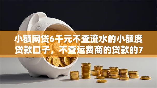小额网贷6千元不查流水的小额度贷款口子,不查运费商的贷款的7个平台介绍 小额网贷6千元不查流水的小额度贷款口子,不查运费商的贷款的7个平台介绍