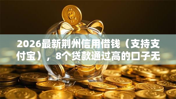 2026最新荆州信用借钱（支持支付宝），8个贷款通过高的口子无私分享