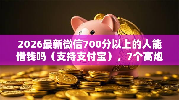 2026最新微信700分以上的人能借钱吗(支持支付宝),7个高炮无视逾期能下的口子无私分享 2026最新微信700分以上的人能借钱吗(支持支付宝),7个高炮无视逾期能下的口子无私分享