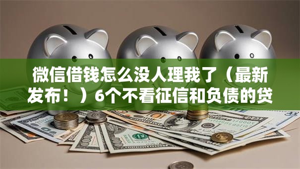 微信借钱怎么没人理我了（最新发布！）6个不看征信和负债的贷款平台