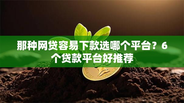 那种网贷容易下款选哪个平台?6个贷款平台好推荐 那种网贷容易下款选哪个平台?6个贷款平台好推荐