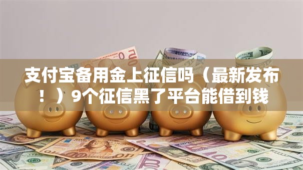 支付宝备用金上征信吗(最新发布!)9个征信黑了平台能借到钱 支付宝备用金上征信吗(最新发布!)9个征信黑了平台能借到钱