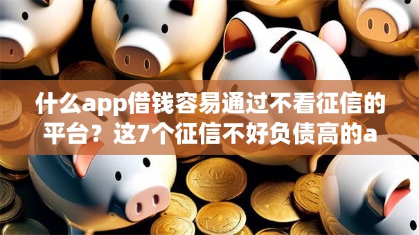 什么app借钱容易通过不看征信的平台?这7个征信不好负债高的app值得一试 什么app借钱容易通过不看征信的平台?这7个征信不好负债高的app值得一试