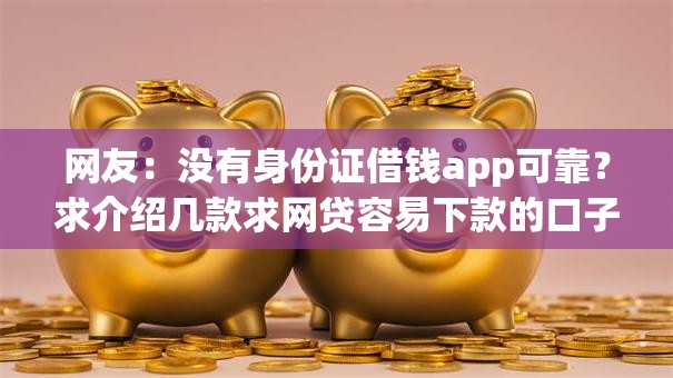 网友：没有身份证借钱app可靠？求介绍几款求网贷容易下款的口子