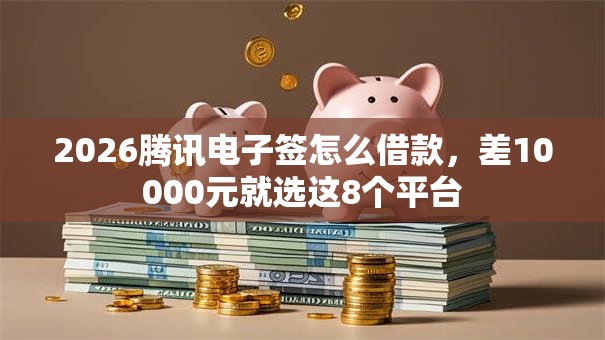 2026腾讯电子签怎么借款，差10000元就选这8个平台