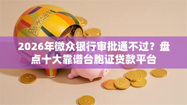 2026年微众银行审批通不过?盘点十大靠谱台胞证贷款平台 2026年微众银行审批通不过?盘点十大靠谱台胞证贷款平台
