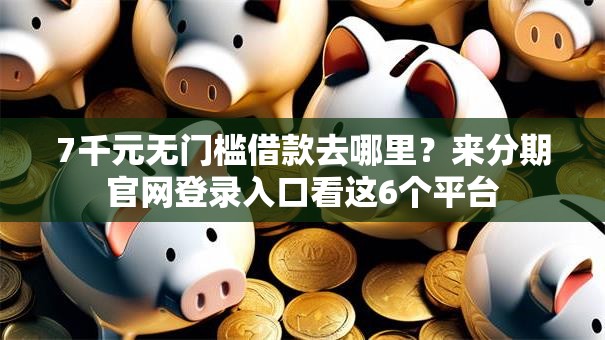 7千元无门槛借款去哪里?来分期官网登录入口看这6个平台 7千元无门槛借款去哪里?来分期官网登录入口看这6个平台