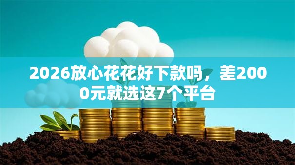 2026放心花花好下款吗,差2000元就选这7个平台 2026放心花花好下款吗,差2000元就选这7个平台