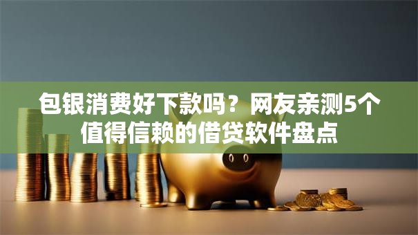 包银消费好下款吗?网友亲测5个值得信赖的借贷软件盘点 包银消费好下款吗?网友亲测5个值得信赖的借贷软件盘点