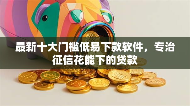 最新十大门槛低易下款软件,专治征信花能下的贷款 最新十大门槛低易下款软件,专治征信花能下的贷款