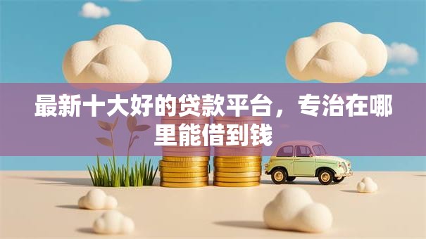 最新十大好的贷款平台,专治在哪里能借到钱 最新十大好的贷款平台,专治在哪里能借到钱