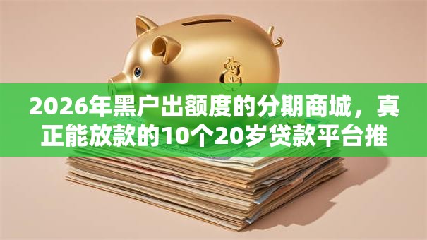 2026年黑户出额度的分期商城，真正能放款的10个20岁贷款平台推荐