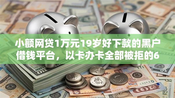 小额网贷1万元19岁好下款的黑户借钱平台，以卡办卡全部被拒的6个平台介绍