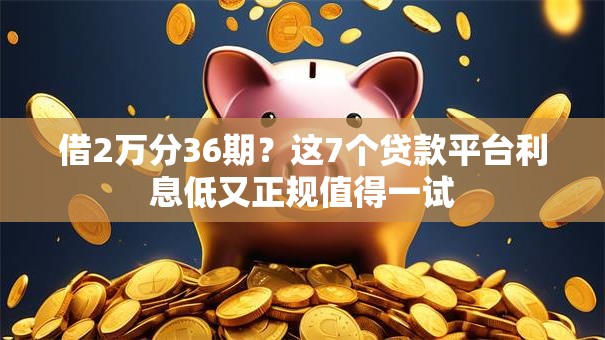 借2万分36期？这7个贷款平台利息低又正规值得一试