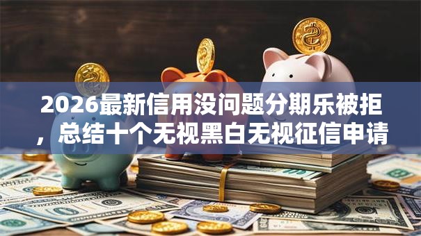 2026最新信用没问题分期乐被拒,总结十个无视黑白无视征信申请就下款的平台! 2026最新信用没问题分期乐被拒,总结十个无视黑白无视征信申请就下款的平台!