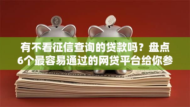 有不看征信查询的贷款吗?盘点6个最容易通过的网贷平台给你参考 有不看征信查询的贷款吗?盘点6个最容易通过的网贷平台给你参考