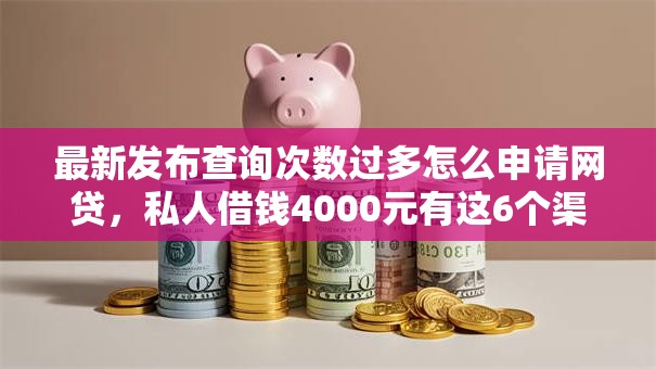 最新发布查询次数过多怎么申请网贷，私人借钱4000元有这6个渠道