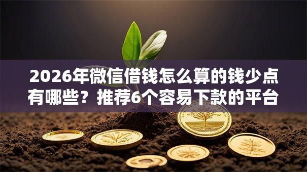 2026年微信借钱怎么算的钱少点有哪些?推荐6个容易下款的平台 2026年微信借钱怎么算的钱少点有哪些?推荐6个容易下款的平台