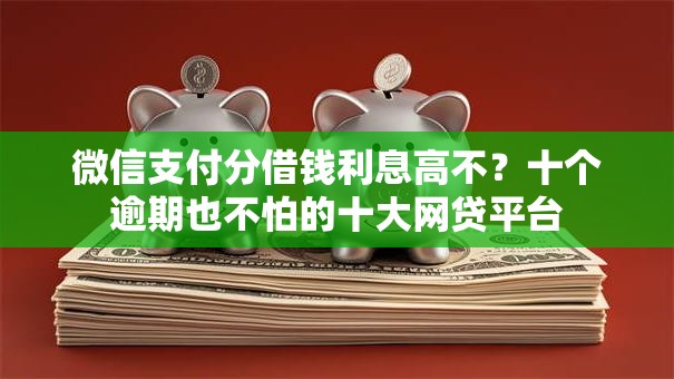 微信支付分借钱利息高不?十个逾期也不怕的十大网贷平台 微信支付分借钱利息高不?十个逾期也不怕的十大网贷平台