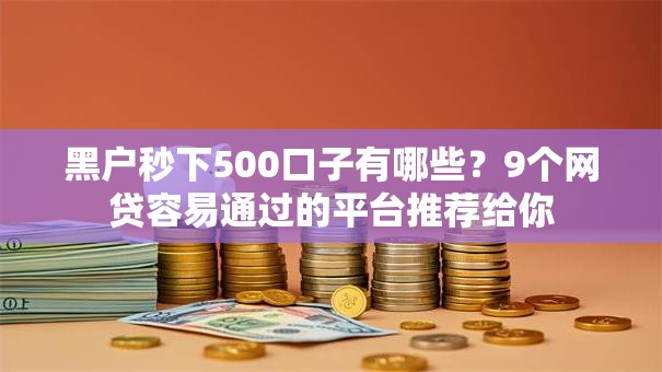 黑户秒下500口子有哪些?9个网贷容易通过的平台推荐给你 黑户秒下500口子有哪些?9个网贷容易通过的平台推荐给你