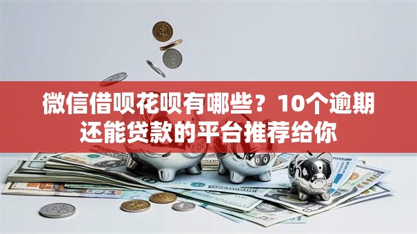 微信借呗花呗有哪些?10个逾期还能贷款的平台推荐给你 微信借呗花呗有哪些?10个逾期还能贷款的平台推荐给你
