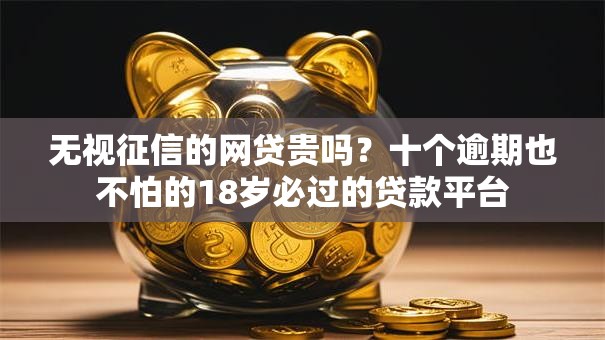 无视征信的网贷贵吗？十个逾期也不怕的18岁必过的贷款平台