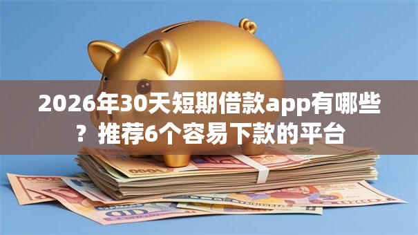 2026年30天短期借款app有哪些?推荐6个容易下款的平台 2026年30天短期借款app有哪些?推荐6个容易下款的平台
