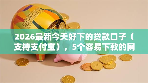 2026最新今天好下的贷款口子（支持支付宝），5个容易下款的网贷口子无私分享