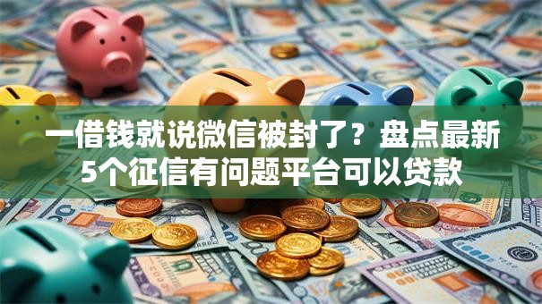 一借钱就说微信被封了?盘点最新5个征信有问题平台可以贷款 一借钱就说微信被封了?盘点最新5个征信有问题平台可以贷款