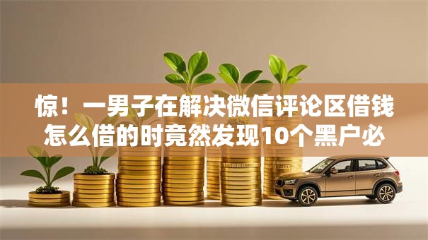 惊!一男子在解决微信评论区借钱怎么借的时竟然发现10个黑户必过的贷款平台,事后分享了出来 惊!一男子在解决微信评论区借钱怎么借的时竟然发现10个黑户必过的贷款平台,事后分享了出来