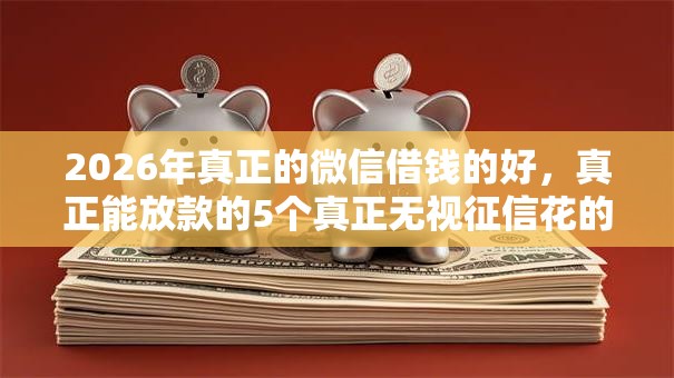 2026年真正的微信借钱的好，真正能放款的5个真正无视征信花的平台推荐