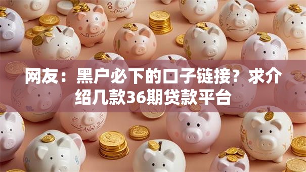 网友:黑户必下的口子链接?求介绍几款36期贷款平台 网友:黑户必下的口子链接?求介绍几款36期贷款平台