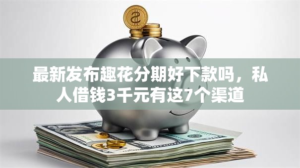 最新发布趣花分期好下款吗,私人借钱3千元有这7个渠道 最新发布趣花分期好下款吗,私人借钱3千元有这7个渠道